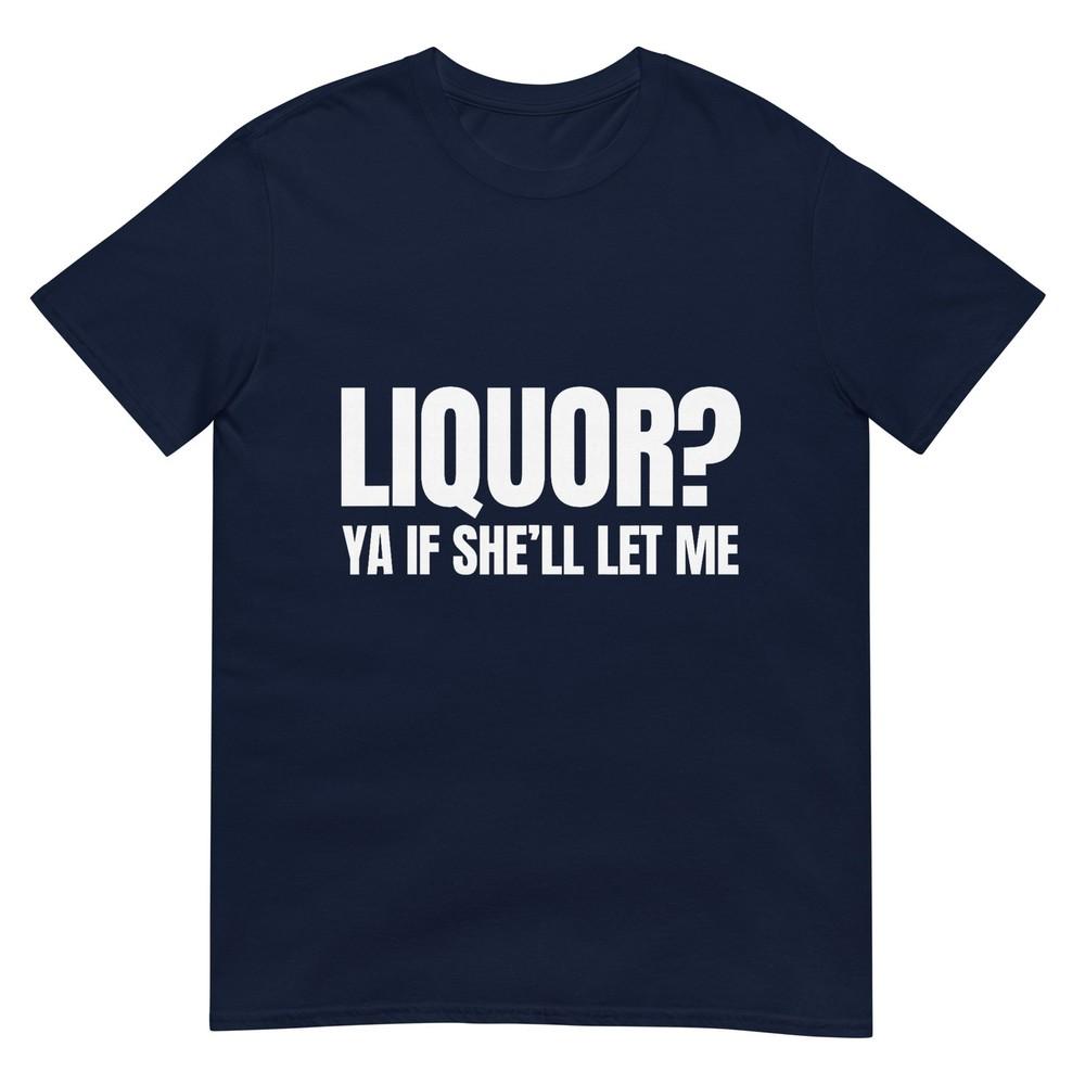 Liquor Yeah If Shell Let Me Funny Unhinged Adult Humor Meme Tshirt S