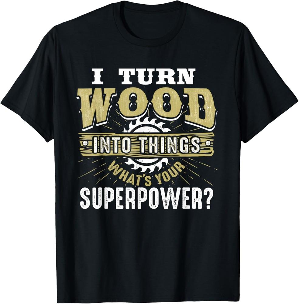 I Turn Wood into Things Superpower Funny Woodworking T-Shirt