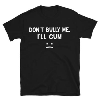 Don’t Bully Me I’ll Cum Unisex Shirt for Men Women Funny Saying Sarcastic Meme