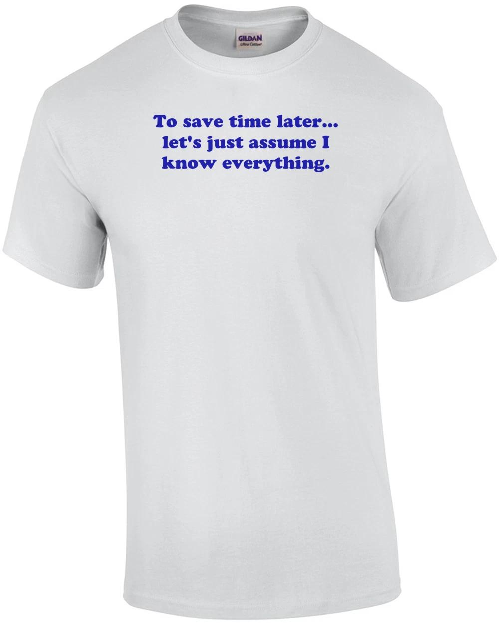 To save time later... let s just assume I know everything. Shirt L