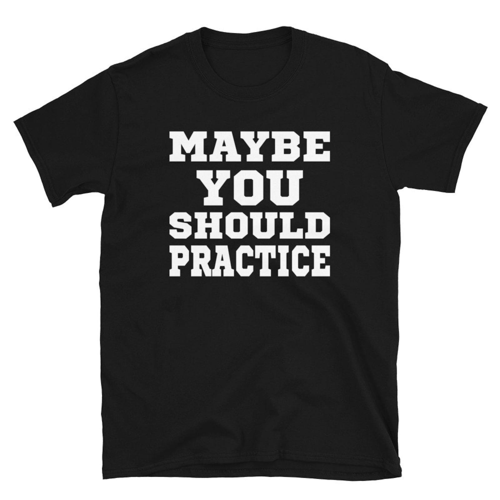 Maybe You Should Practice Unisex Shirt Gift #32 XL