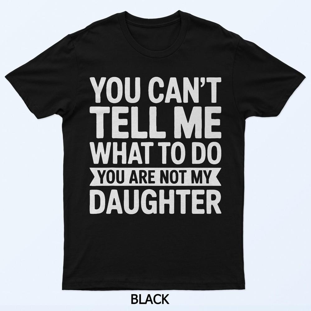 You Can't Tell Me What To Do You Are Not My Daughter Shirt T-Shirt