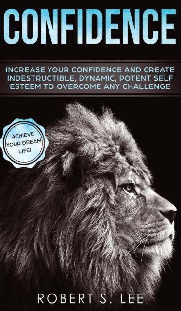 The Confidence : Increase Your Confidence and Create Indestructible, Dynamic, Potent Self Esteem To Overcome Any Challenge & Achieve Your Dream Life Book