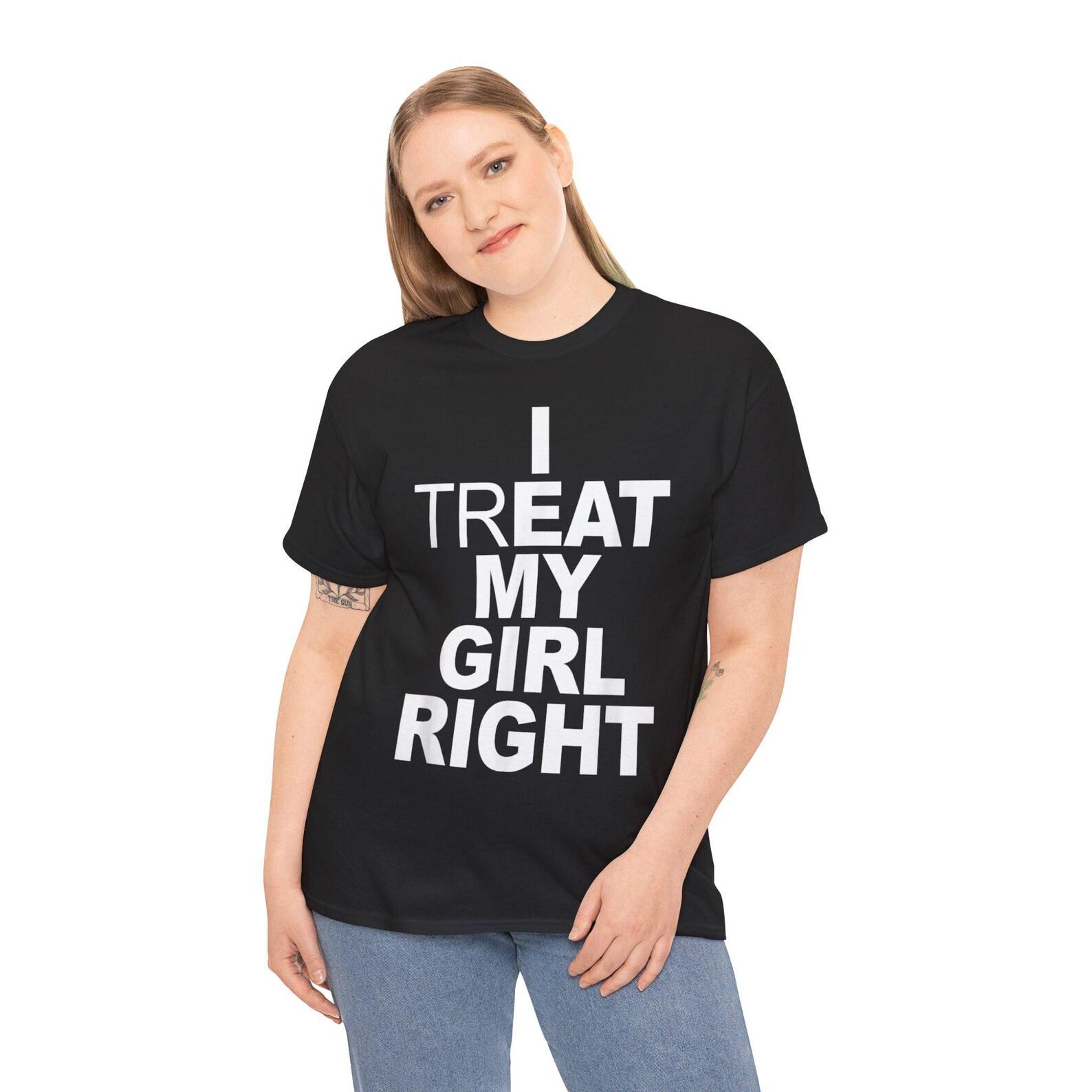 Funny Relationship I Treat My Girl Right T-Shirt; Cheeky Couples Quote Tee; Edgy Boyfriend Gift Top 2XL