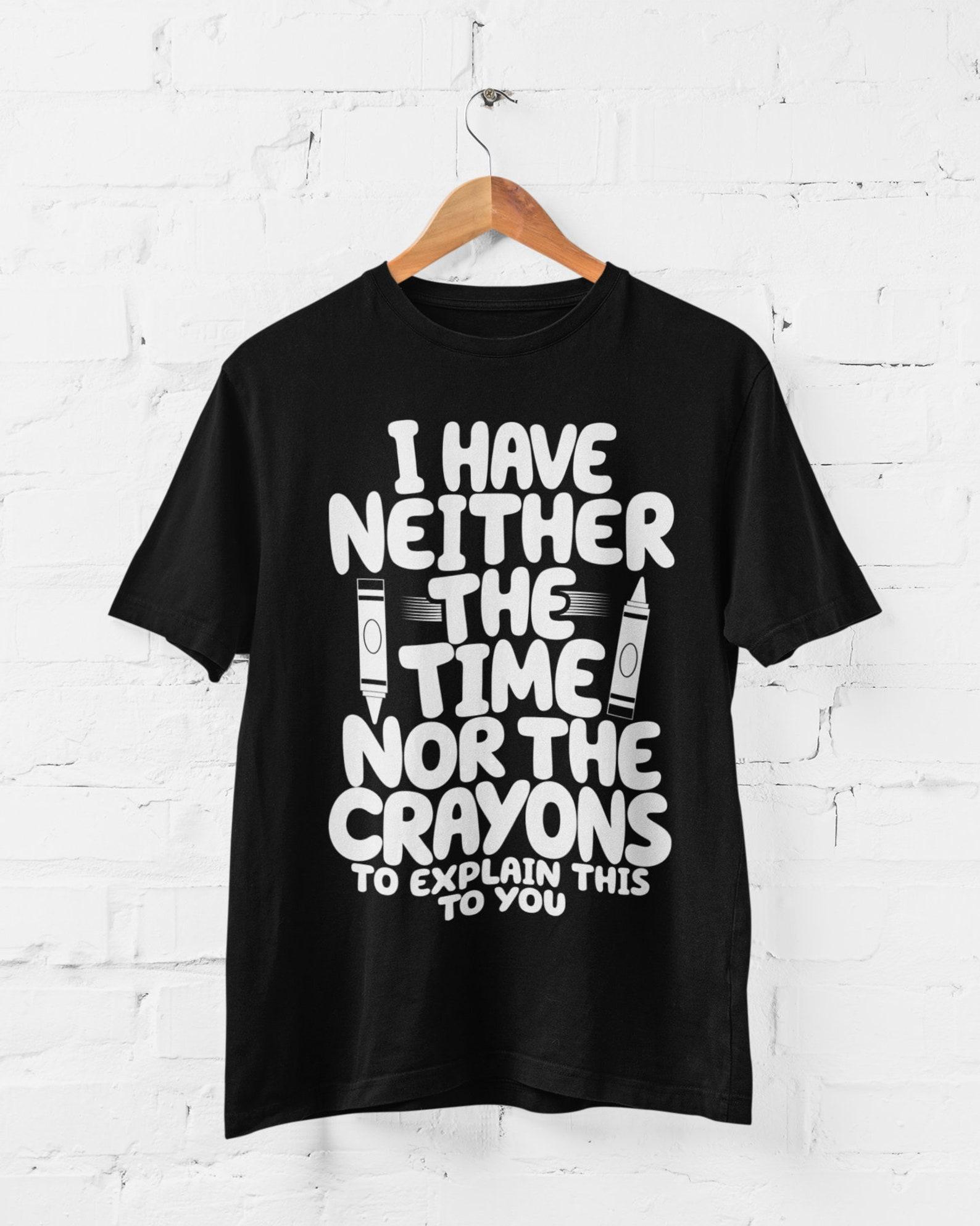 I Have Neither The Time Nor The Crayons Funny T Shirt 2XL