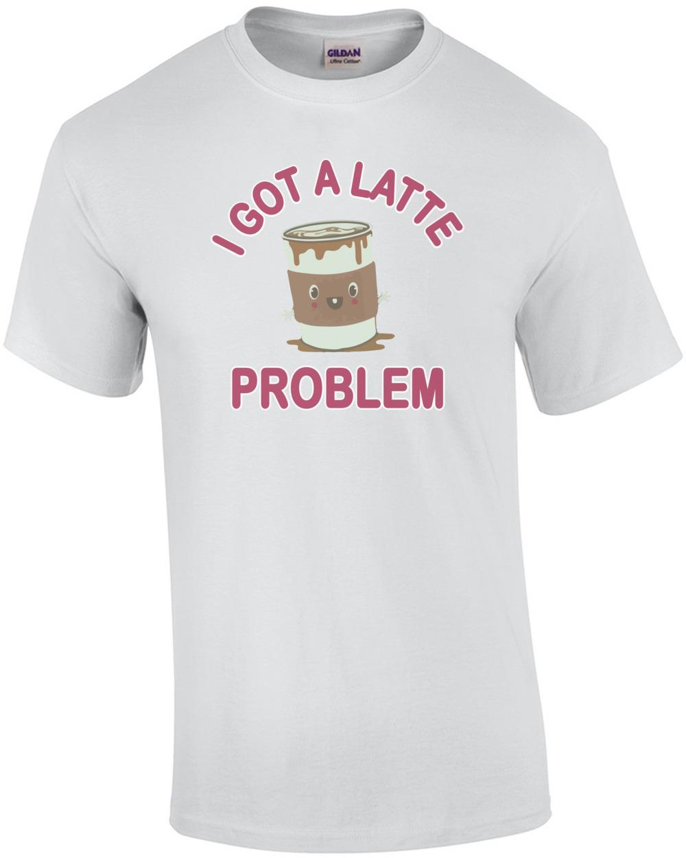 I Got A Latte Problem - Funny Cute T-Shirt Unisex T-Shirt XXL
