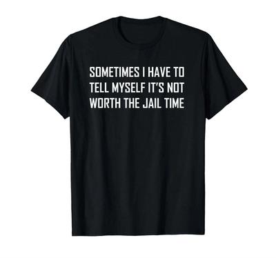 Sometimes I Tell Myself, It's Not Worth the Jail Time Funny T Shirt Tee