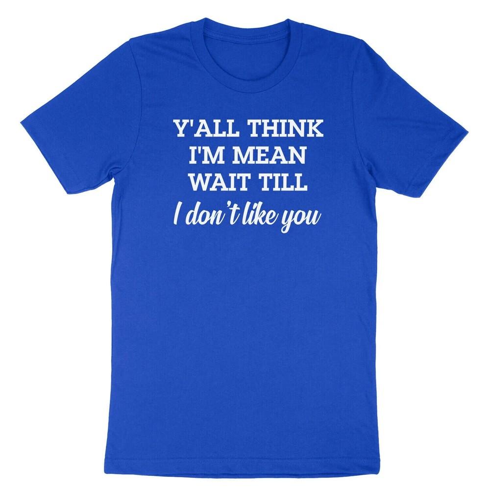 

Ya ll think I m mean wait till I don t like you funny T shirt tee L