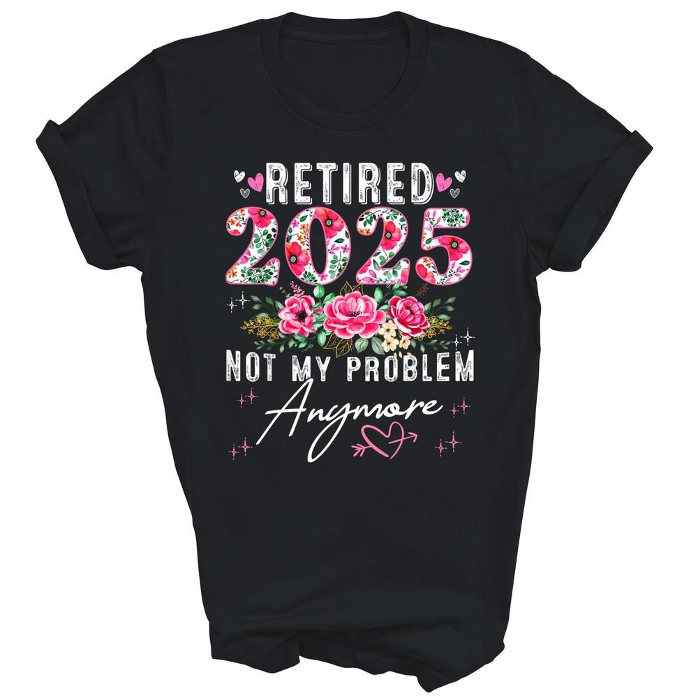 Retired 2025 Not My Problem AnymoreUnisex Shirt Gift 3XL