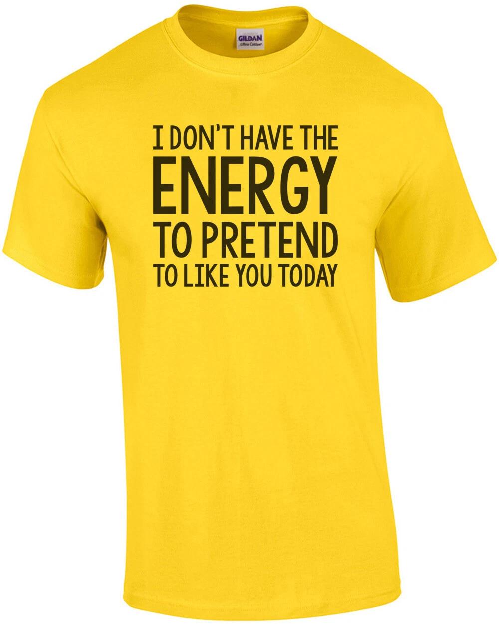 I dont have the energy to pretend to like you today - insult t-shirt XL