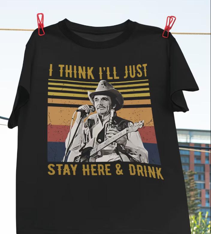 

I Think I039;Ll Stay Here And Drink T-Shirt Merle Haggard Shirt American Singer S Unisex T-Shirt XL