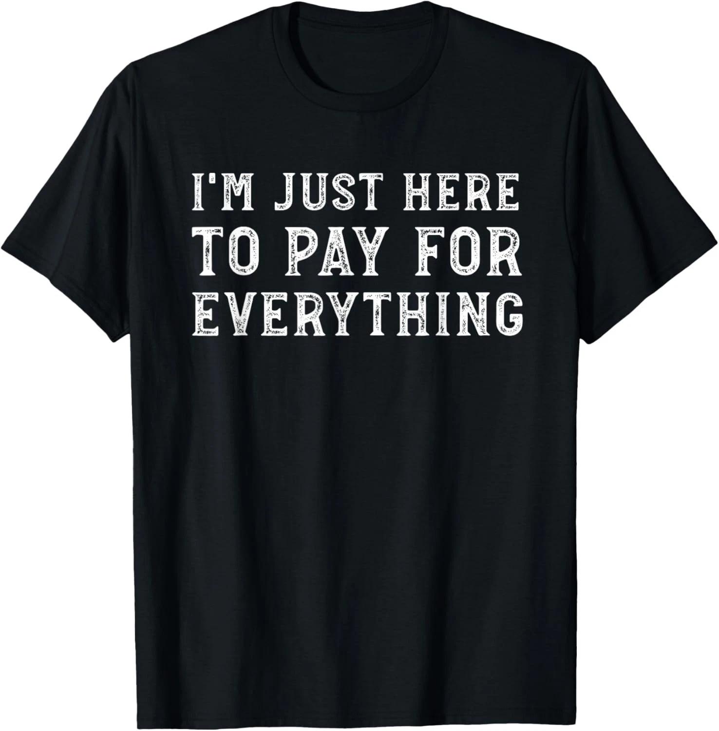 

I m Just Here to Pay for Everything Funny Mom Dad Gift Unisex T-Shirt 4XL