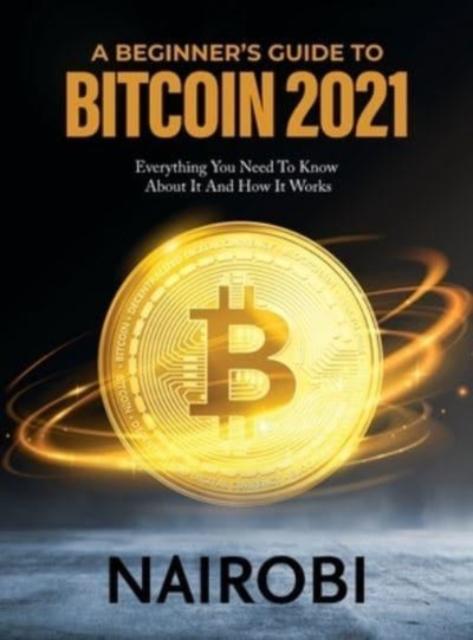 Kniha A Beginner's Guide To Bitcoin 2021 : Everything You Need To Know About It And How It Works