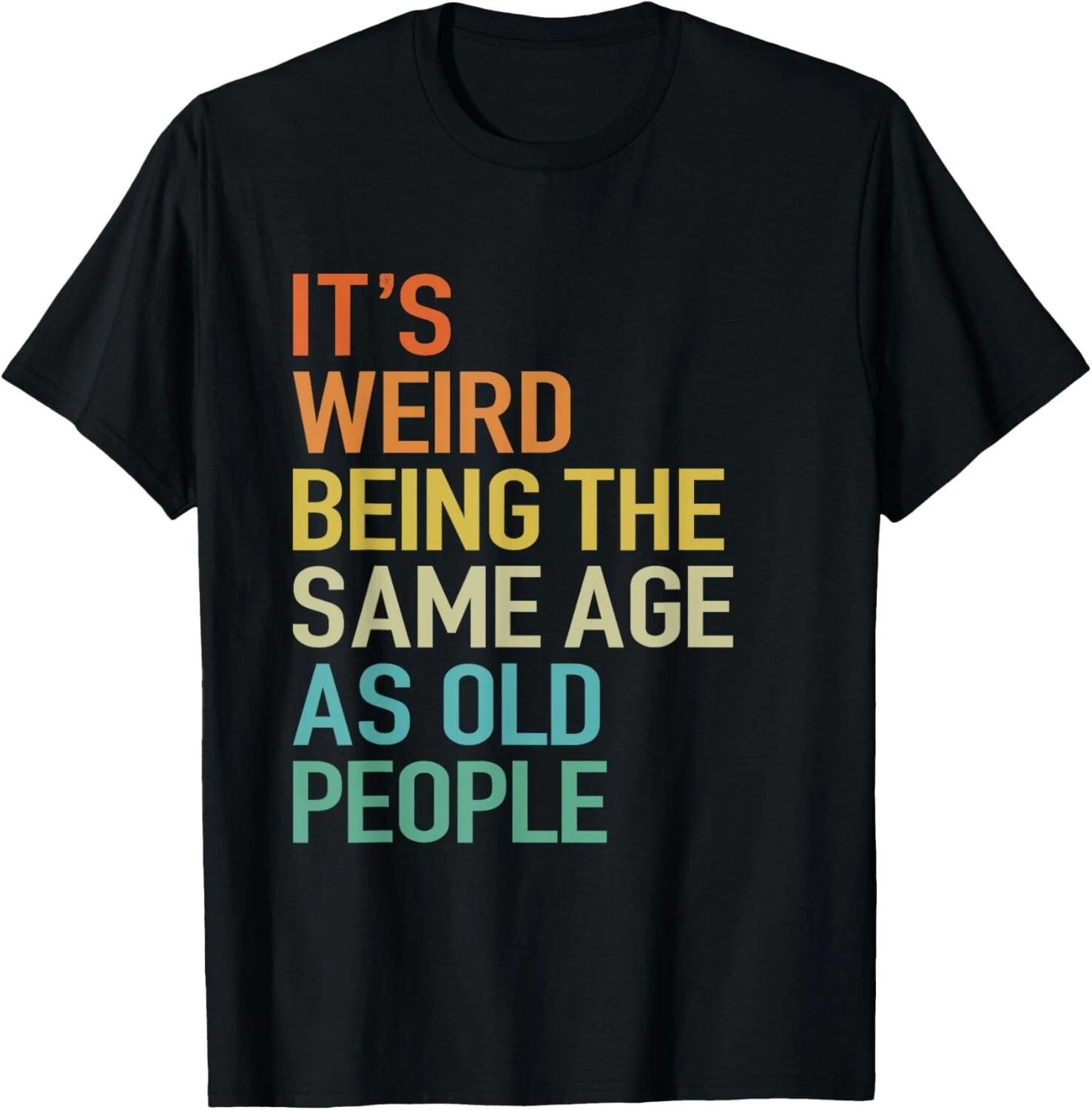 

It s Weird Being The Same Age As Old People Husband Birthday T- Shirt 4XL