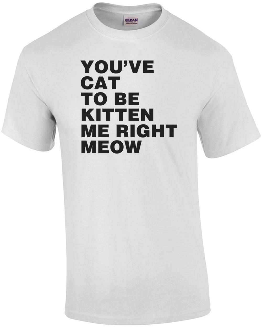 You ve Cat To Be Kitten Me Right Meow Shirt L