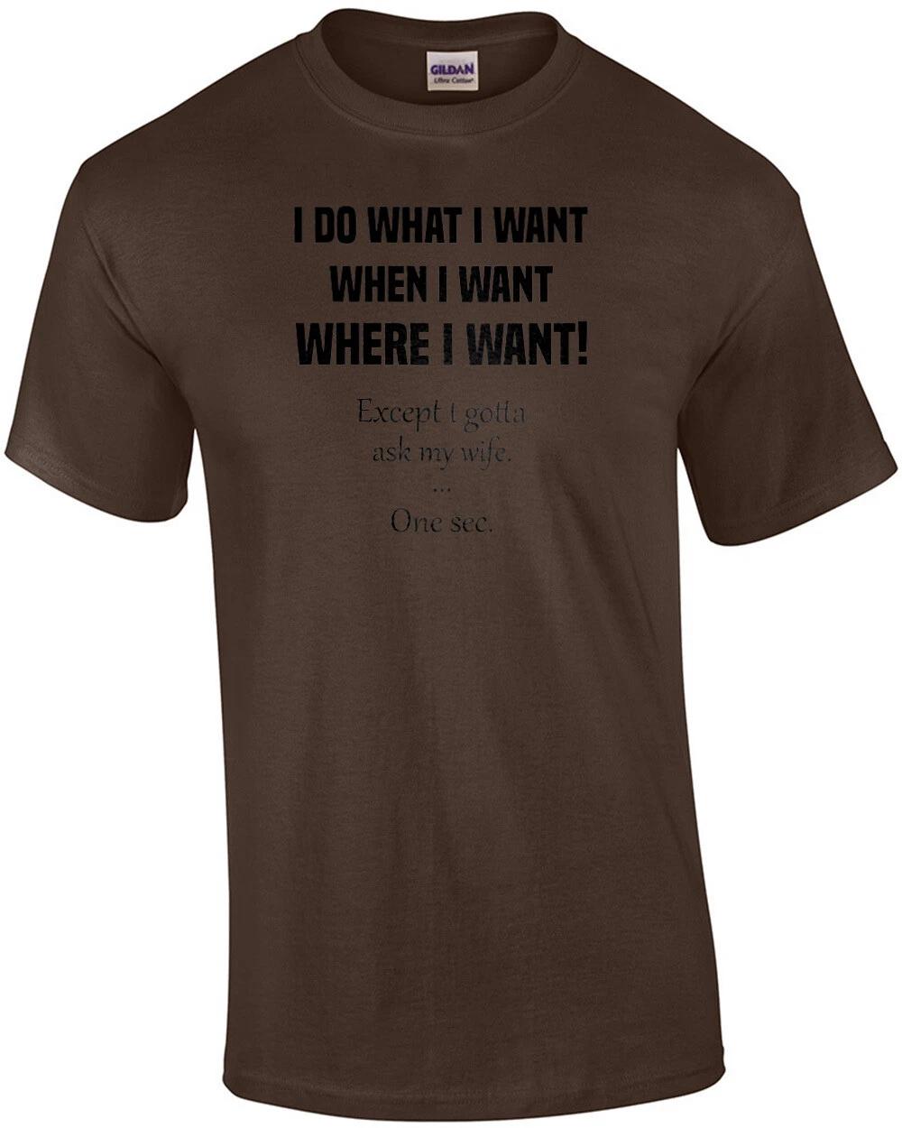 I do what I want when I want where I want! Except I gotta ask my wife. One se... XL
