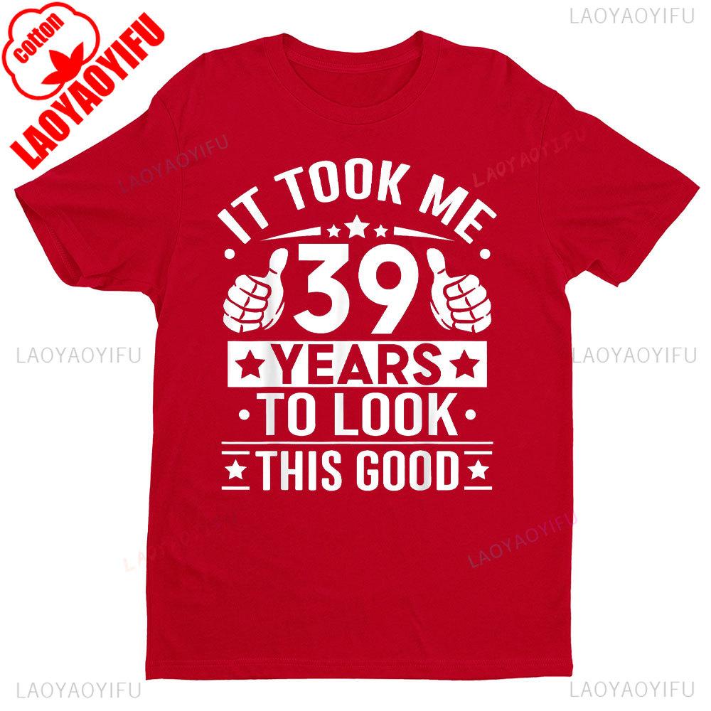 It Took Me 39 Years To Look This Good 39th Birthday Present TShirt Men Women Shirts Graphic T Shirts High Quality Cotton Tops