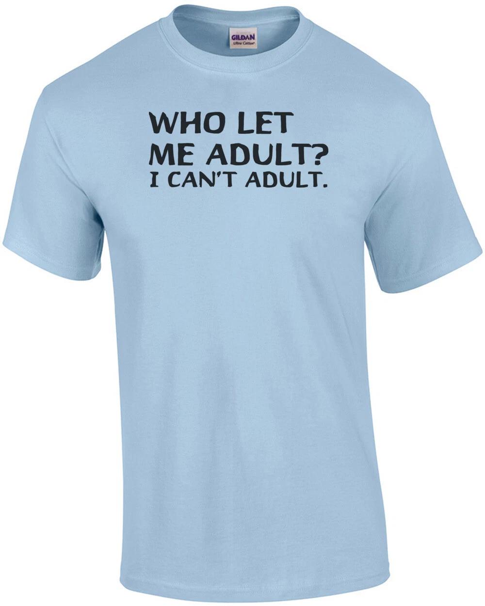 Who Let Me Adult? I Can t Adult. T-Shirt 4XL