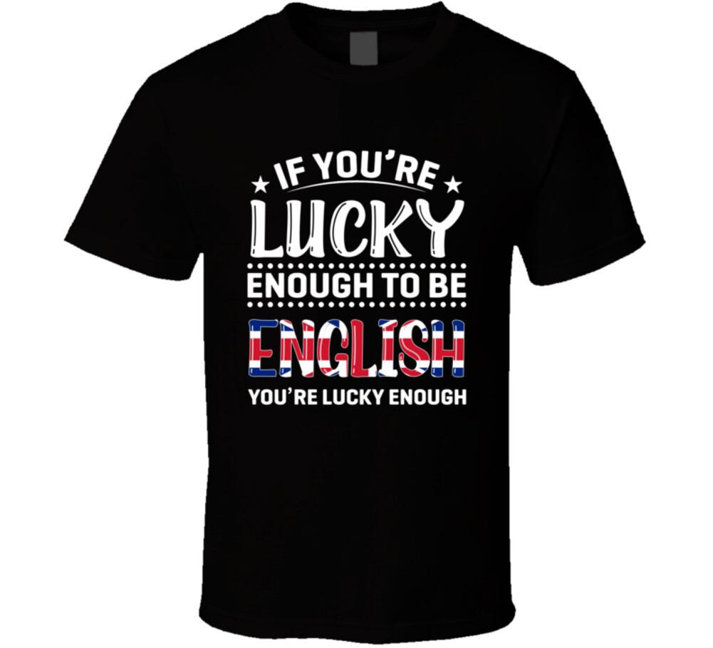 If Youre Lucky Enough To Be English Youre Lucky Enough T Shirt XL