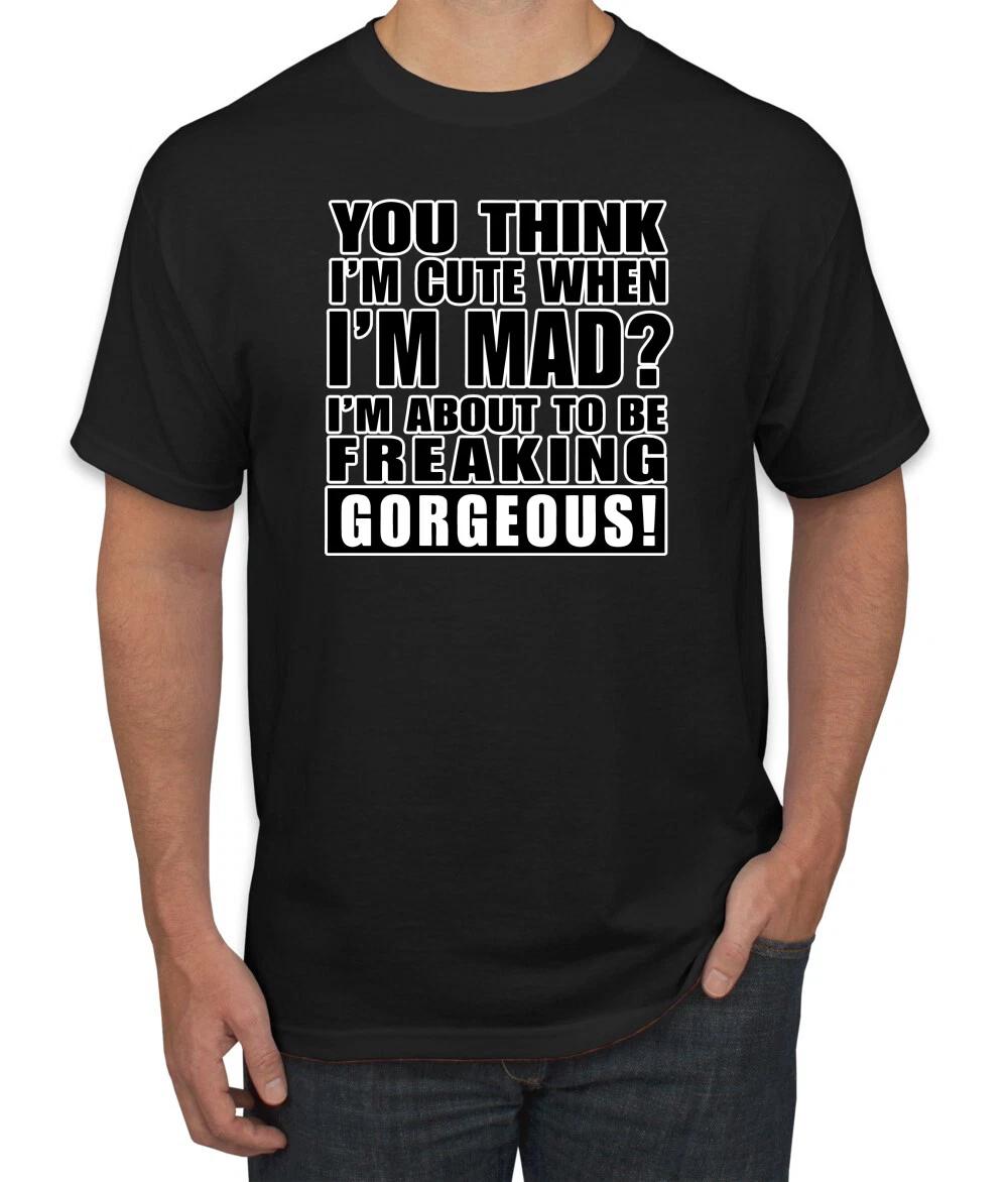 You Think I m Cute When Im Mad? I m About To Be Gorgeous Humor Men T- Shirt S