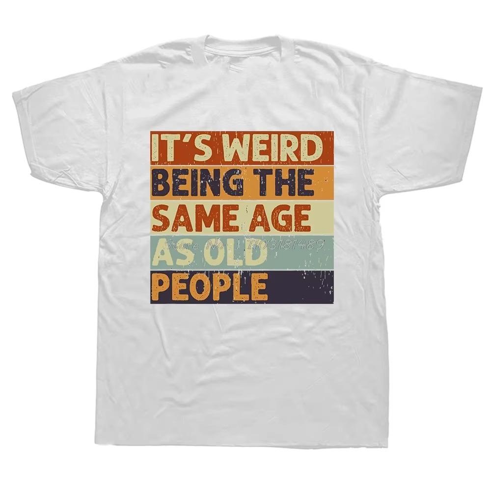 Funny It's Weird Being The Same Age As Old People Retro Sarcastic T Shirts Graphic Novelty Creative Camisetas Anime Shirt Cool