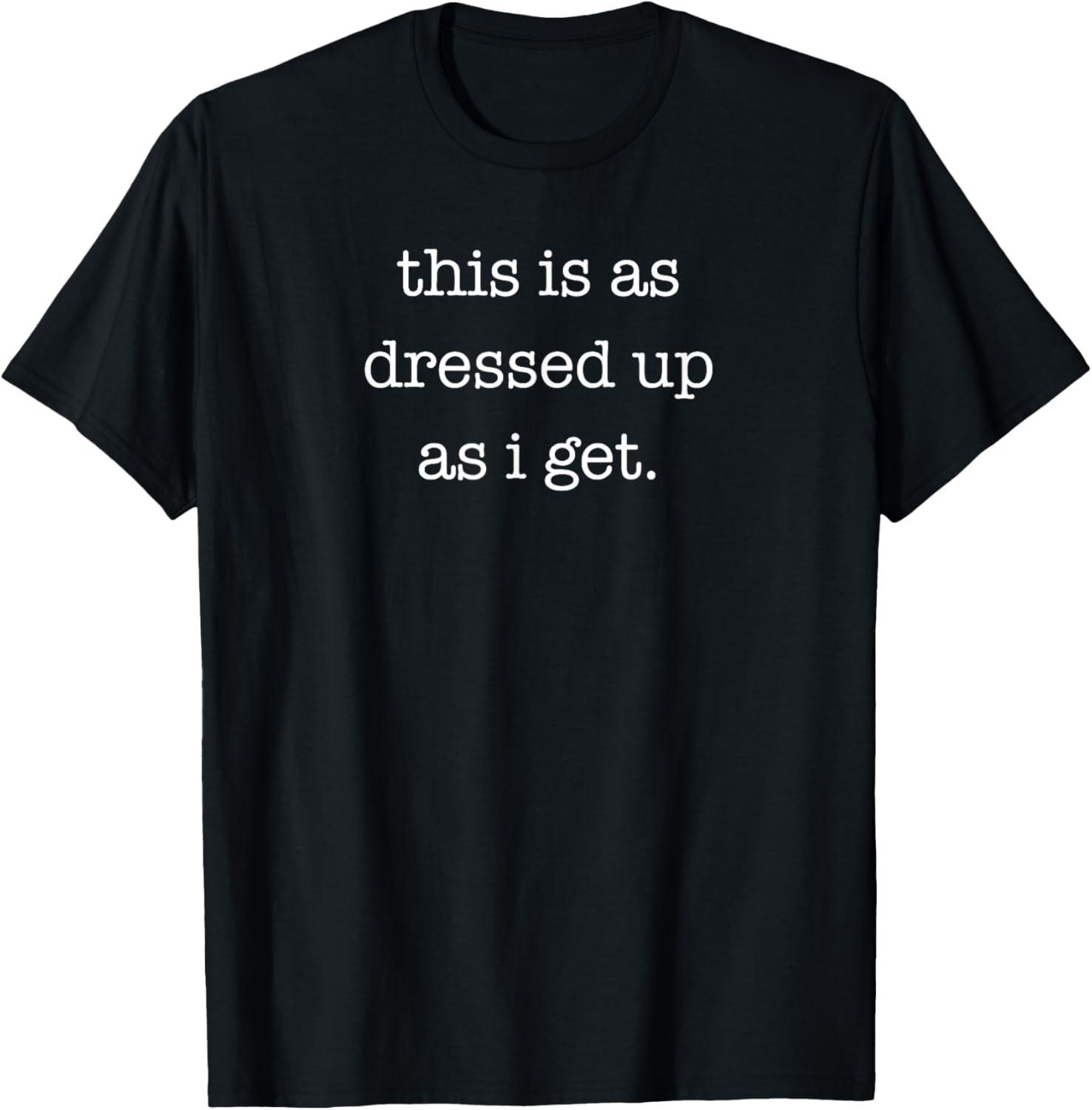 This is as Dressed Up As I Get Funny Sarcastic T-Shirt S
