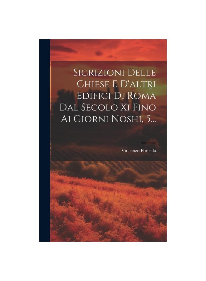 The Sicrizioni Delle Chiese E D'altri Edifici Di Roma Dal Secolo Xi Fino Ai Giorni Noshi, 5... Book
