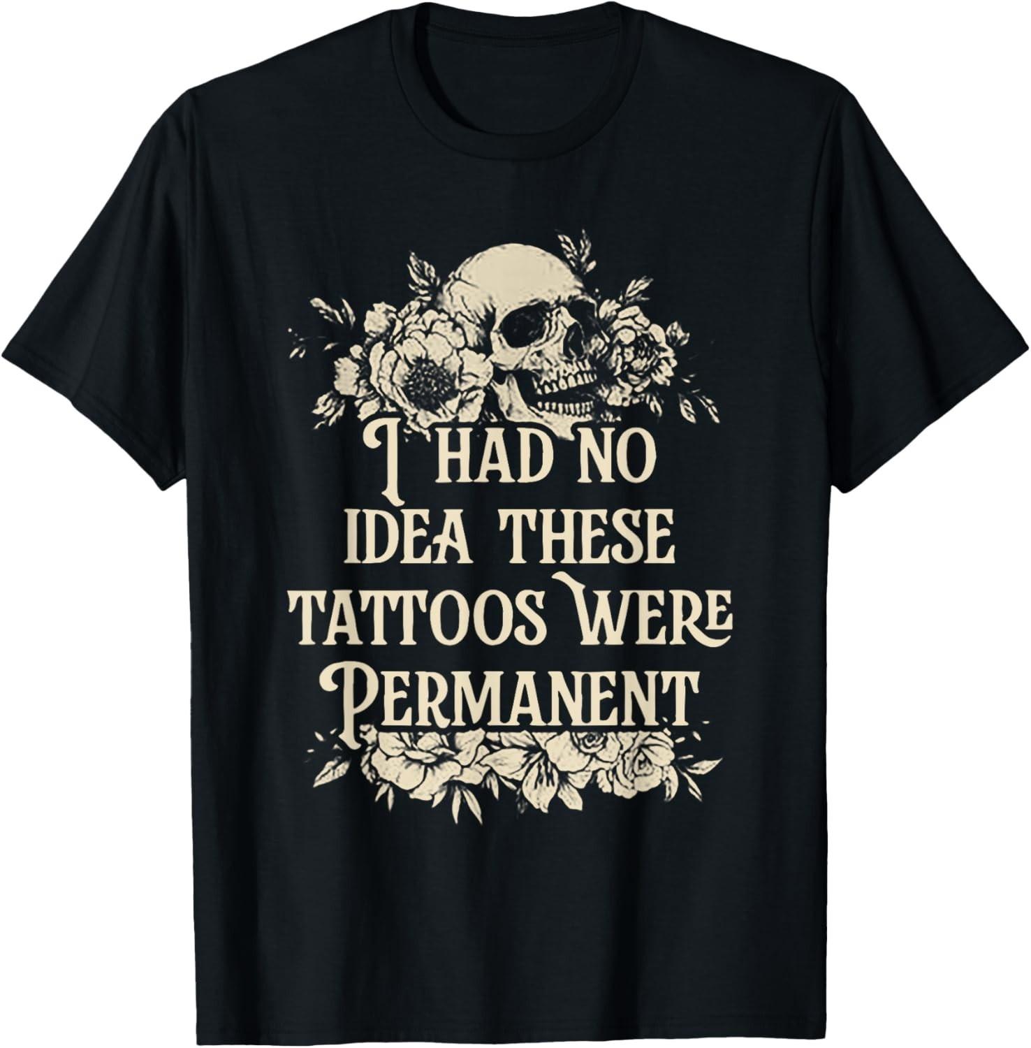 I Had No Idea These Tattoos Were Permanent T-Shirt Mens Womens Tees Top unisex T-Shirt Mens Womens Tees Top S