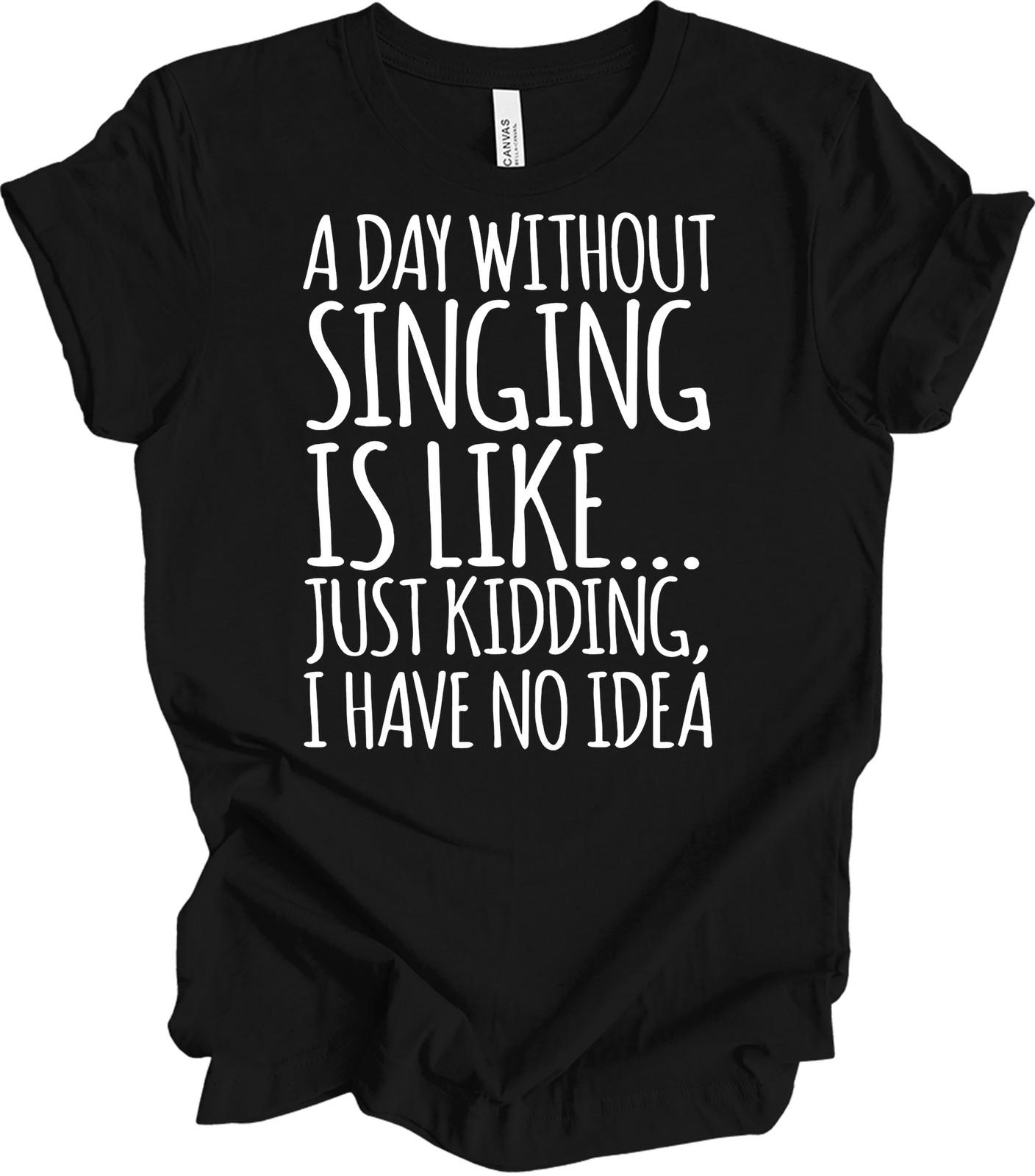A Day Without Singing Is Like... Just Kidding T-Shirt S