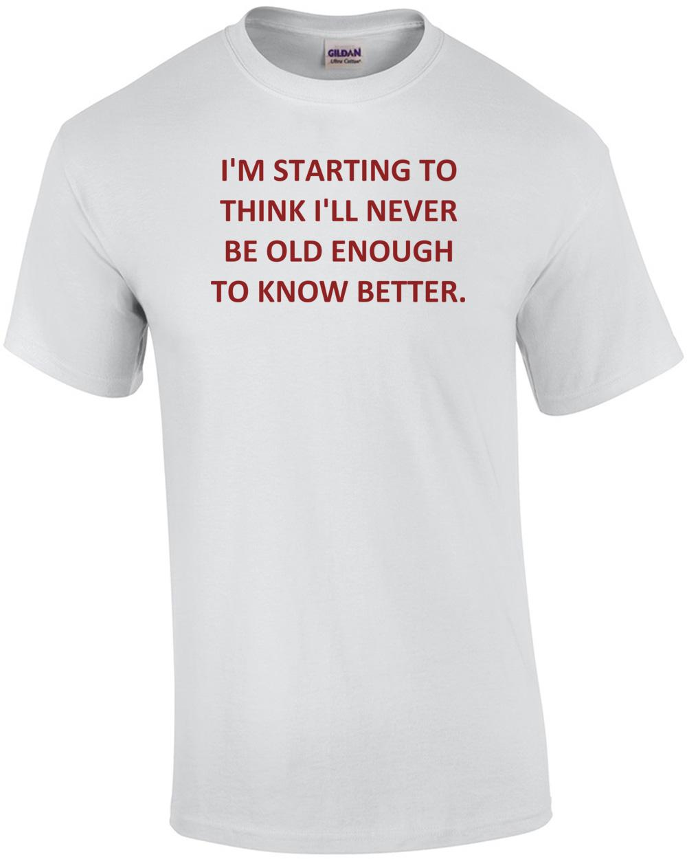 

I M STARTING TO THINK I LL NEVER BE OLD ENOUGH TO KNOW BETTER. Shirt Unisex T-Shirt M