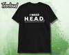 I Need HEAD Unisex T-Shirt | Funny Shirt, Sarcastic Shirt, Adult Humor, Rude Gift, Acronym Shirt, I Need Hugs, Rude Gift, Sarcastic Shirt,