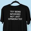 Try Being Informed Not Just Opinionated T Shirt, Anti Politics, Anti Woke, Anti Trump, Political Tees