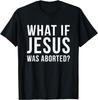 What If Jesus Was Aborted T-Shirt Novelty Gift