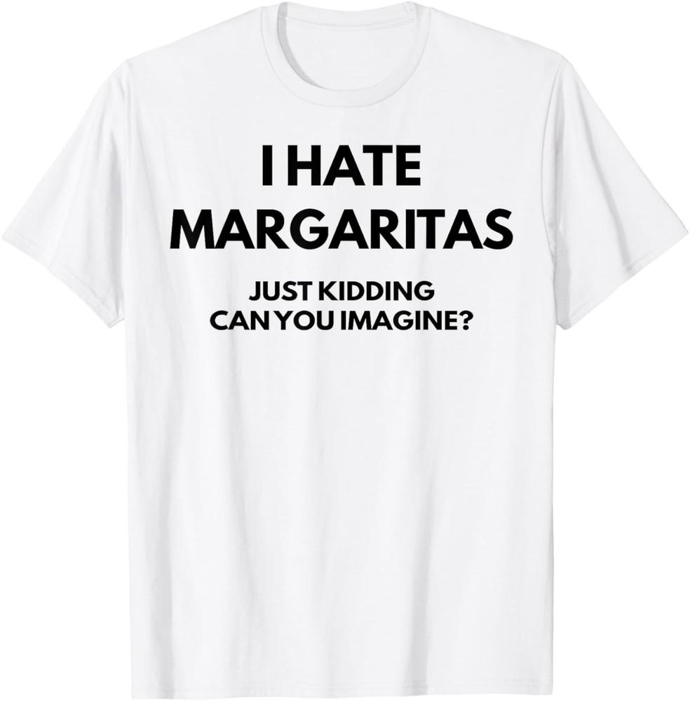 

I Hate Margaritas Just Kidding Can You Imagine TShirt Unisex T-Shirt XXXXL