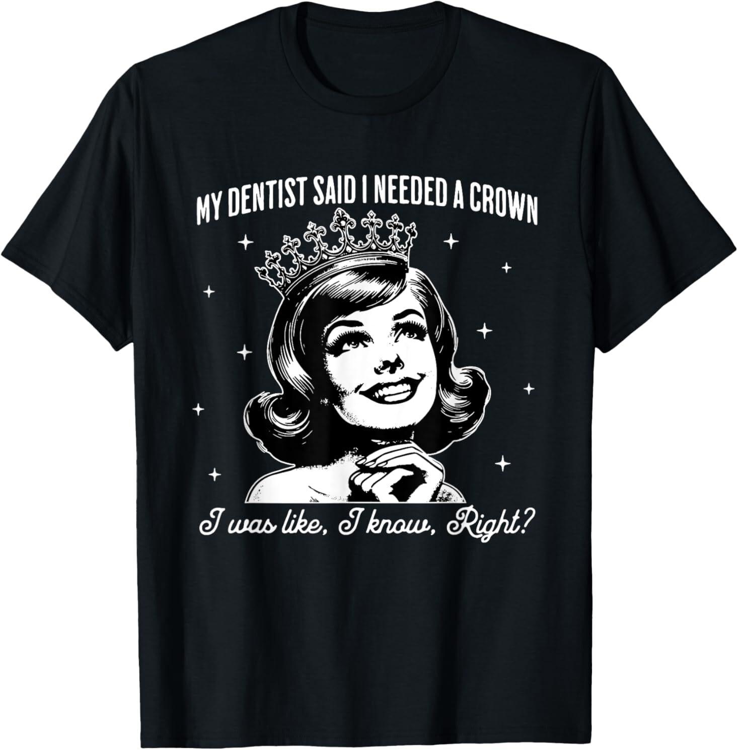 My Dentist Said I Need A Crown I Was Like I Know Right For Adult S-4XL T-Shirt XXXXL