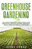 The Greenhouse Gardening : The Complete Beginner's Guide To Build Your Greenhouse Gardening and Grow Vegetables, Fruits, Herbs and Foods All Year Round Book