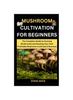 The Mushroom Cultivation For Beginners : The Complete Guide To Growing Mushrooms and Starting Your Own Profitable Mushroom Cultivation Business : 4 Book