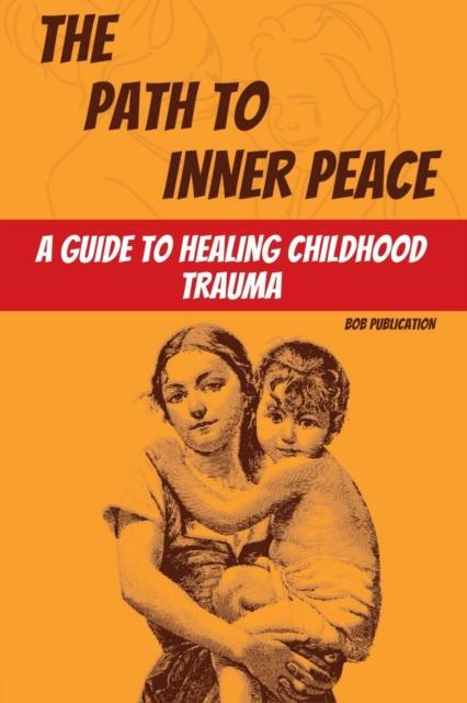 The The Path To Inner Peace : A Guide To Healing Childhood Trauma Book