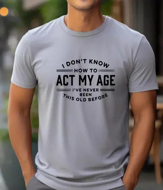 

I Don t Know How To Act My Age,I ve Never Been This Old Before Tshirt,funny gift S