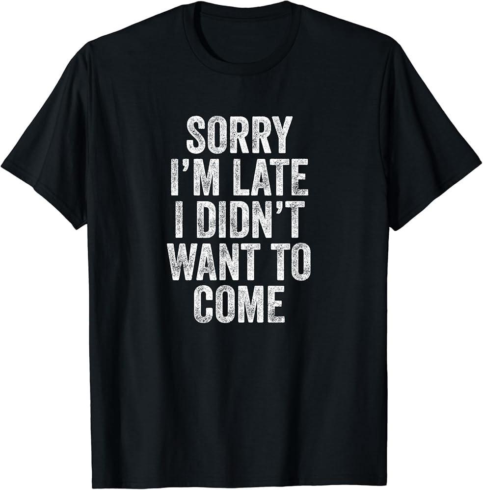 Sorry I#039;m late I wanted not funny come TShirt Unisex T-Shirt XXXL