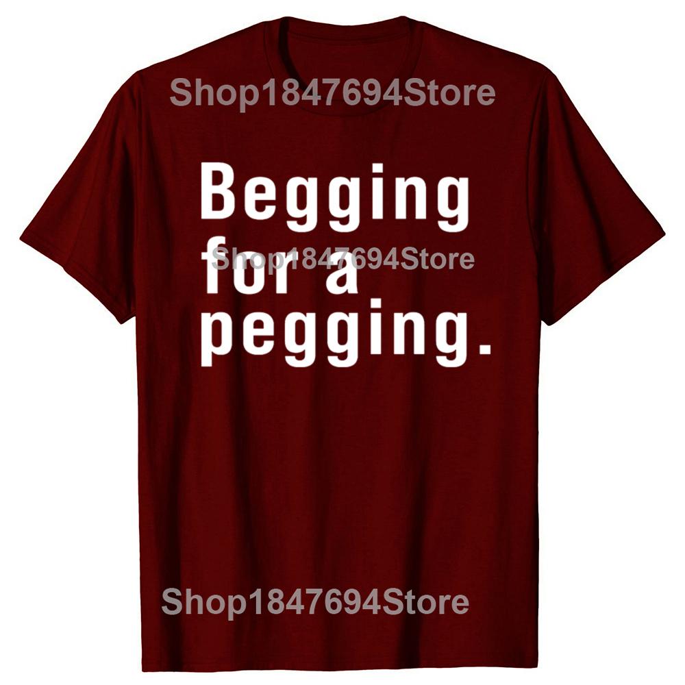 Begging for A Pegging Funny Letter Print T-shirt Spring Summer Cotton Soft T Shirts Oversized Casual T-shirt Streetwear Unisex