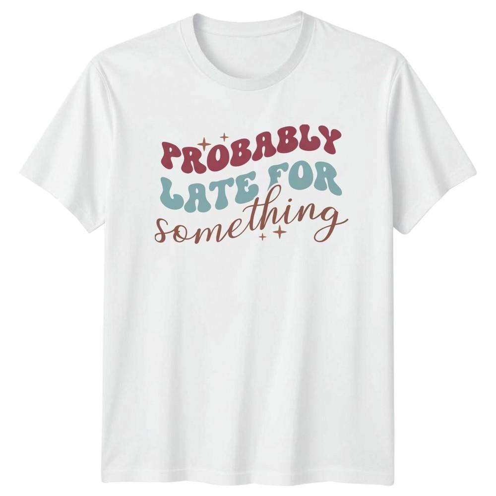 Probably Late For Something TShirt Procrastination Humor Birthday Gift S