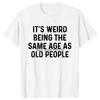 Its Weird Being The Same Age As Old People T Shirt Tees Tops Oneck Cotton Tshirt Unisex Clothing Casual Basic Tshirt Funny