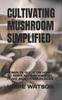 The Cultivating Mushroom Simplified : Complte Guide On How To Make Mushrooms At Home and Other Places Book