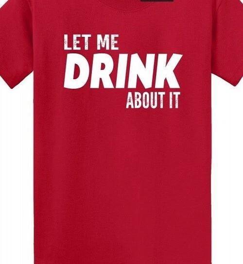 Let me Drink about it Funny T shirt Tee Drinker Party alcohol Think XXXXL