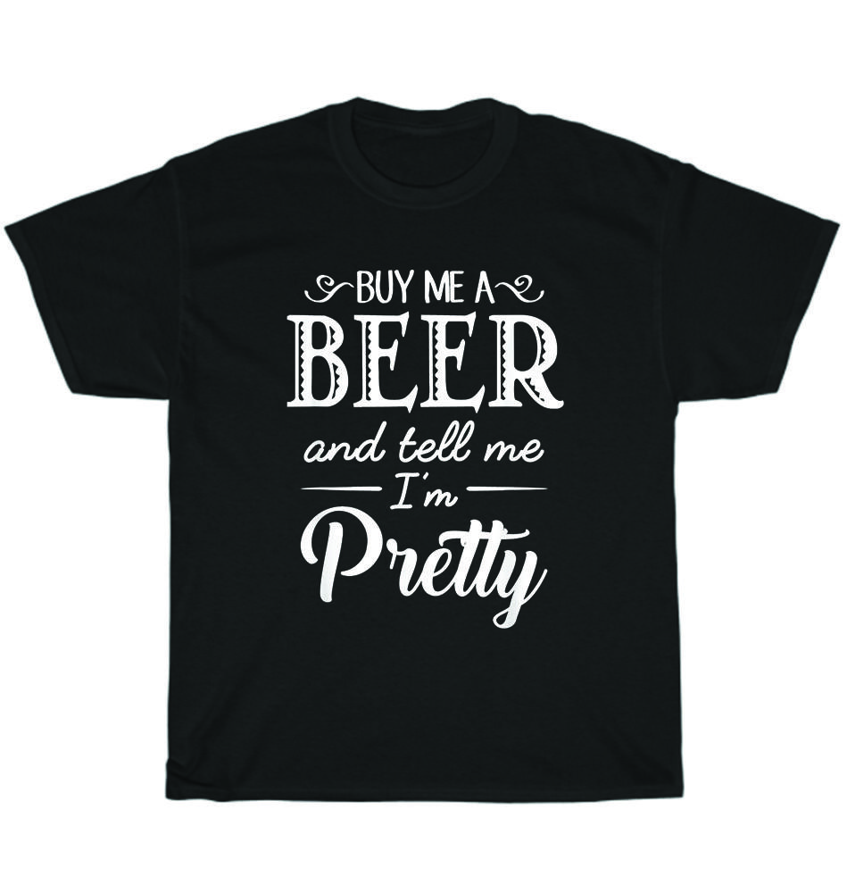 Buy Me A Beer And Tell Me I'm Pretty Alcohol Drinking Party T-Shirt Unisex Gift