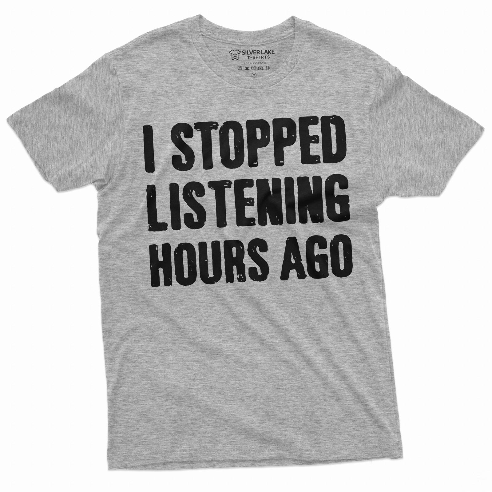 Funny I stopped listening hours ago T-Shirt Mens Womens Tees Top Birthday gift humorous saying tee S