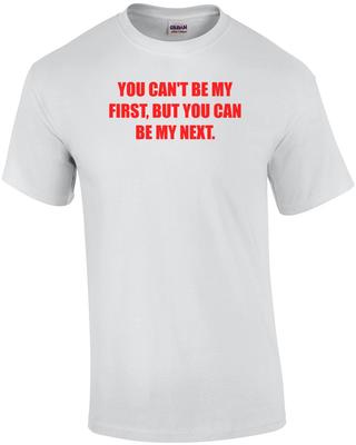 YOU CAN'T BE MY FIRST, BUT YOU CAN BE MY NEXT. Shirt