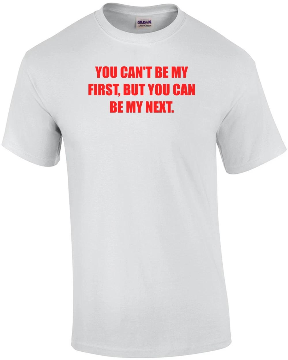 YOU CAN T BE MY FIRST, BUT YOU CAN BE MY NEXT. Shirt S