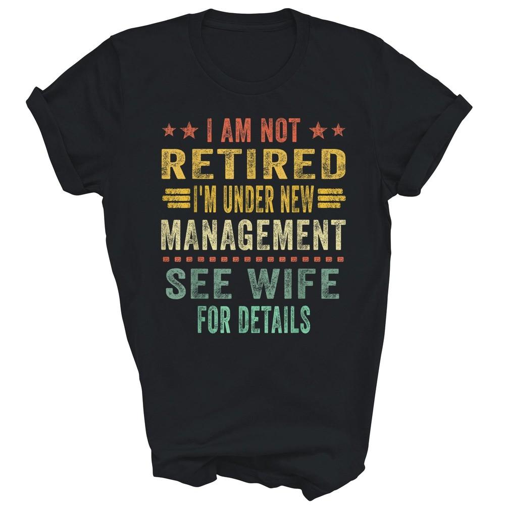 

I Am Not Retired I m Under New Management See Wife Unisex Shirt Gift XL